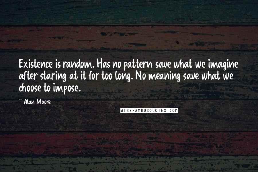 Alan Moore quotes: Existence is random. Has no pattern save what we imagine after staring at it for too long. No meaning save what we choose to impose. Alan Moore quotes: Existence is random. Has no pattern save what we imagine after staring at it for too long. No meaning save what we choose to impose.