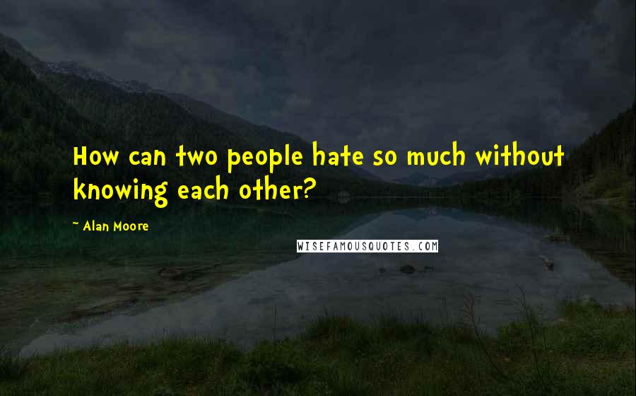 Alan Moore quotes: How can two people hate so much without knowing each other?
