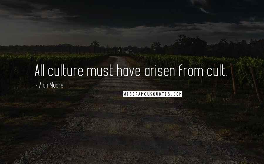 Alan Moore quotes: All culture must have arisen from cult.