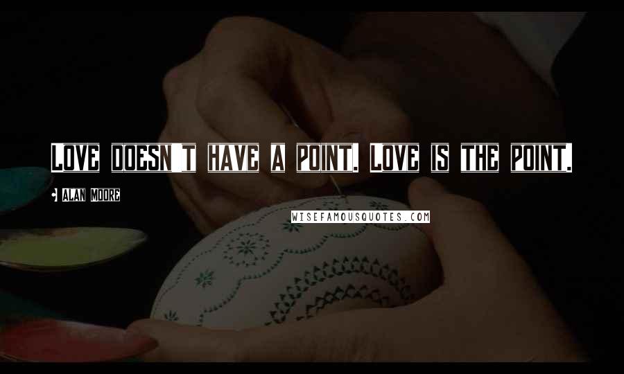 Alan Moore quotes: Love doesn't have a point. Love is the point.