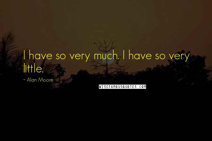 Alan Moore quotes: I have so very much. I have so very little.