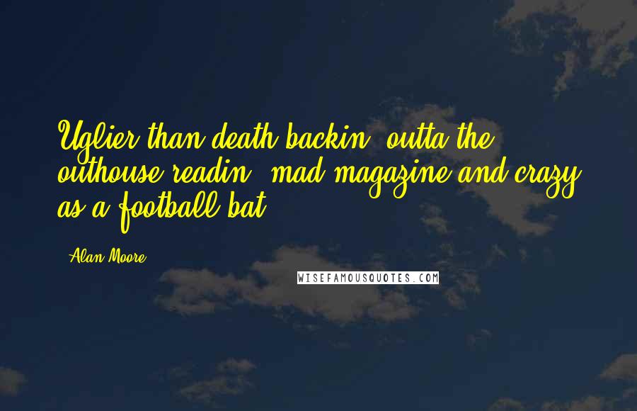 Alan Moore quotes: Uglier than death backin' outta the outhouse readin' mad magazine and crazy as a football bat.