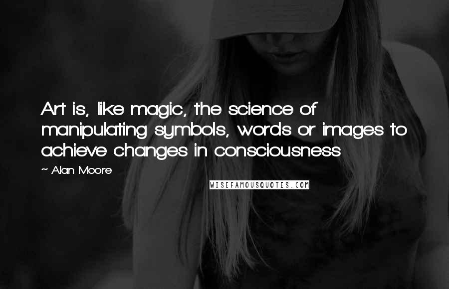 Alan Moore quotes: Art is, like magic, the science of manipulating symbols, words or images to achieve changes in consciousness