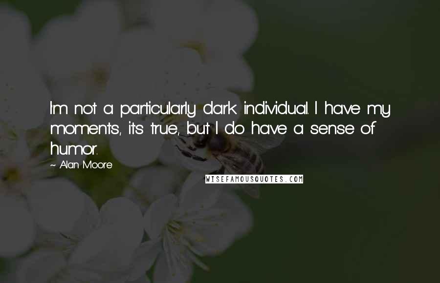 Alan Moore quotes: I'm not a particularly dark individual. I have my moments, it's true, but I do have a sense of humor.