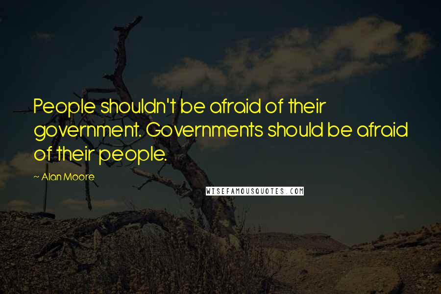 Alan Moore quotes: People shouldn't be afraid of their government. Governments should be afraid of their people.