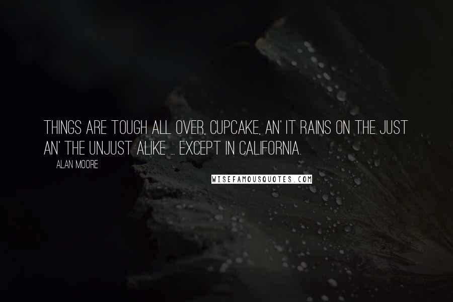 Alan Moore quotes: Things are tough all over, cupcake, an' it rains on the just an' the unjust alike ... except in California.