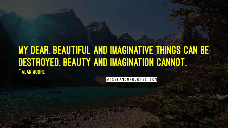 Alan Moore quotes: My dear, beautiful and imaginative things can be destroyed. Beauty and imagination cannot.