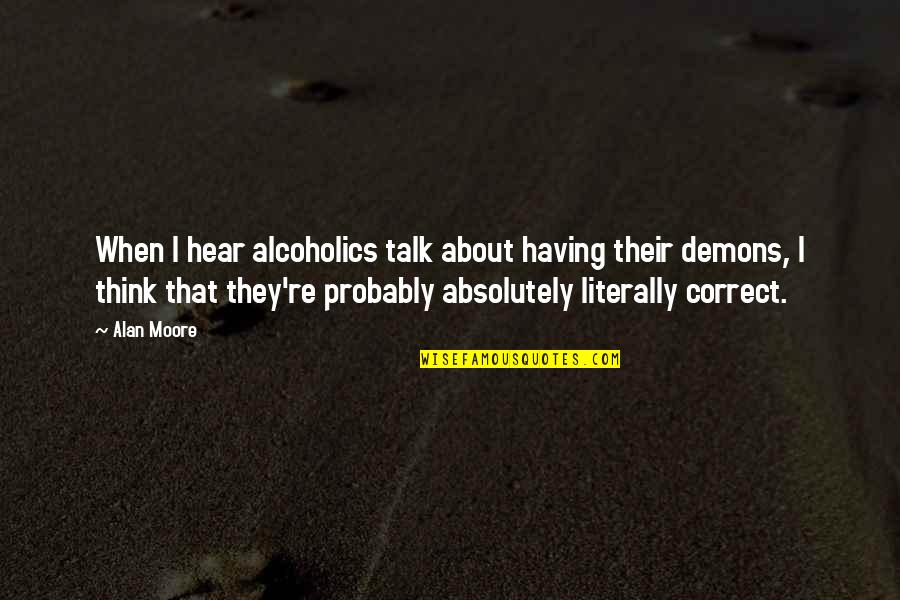 Alan Moore Quotes By Alan Moore: When I hear alcoholics talk about having their