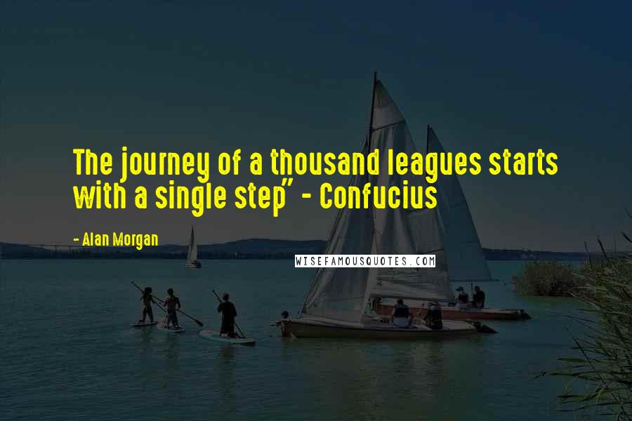 Alan Morgan quotes: The journey of a thousand leagues starts with a single step" - Confucius