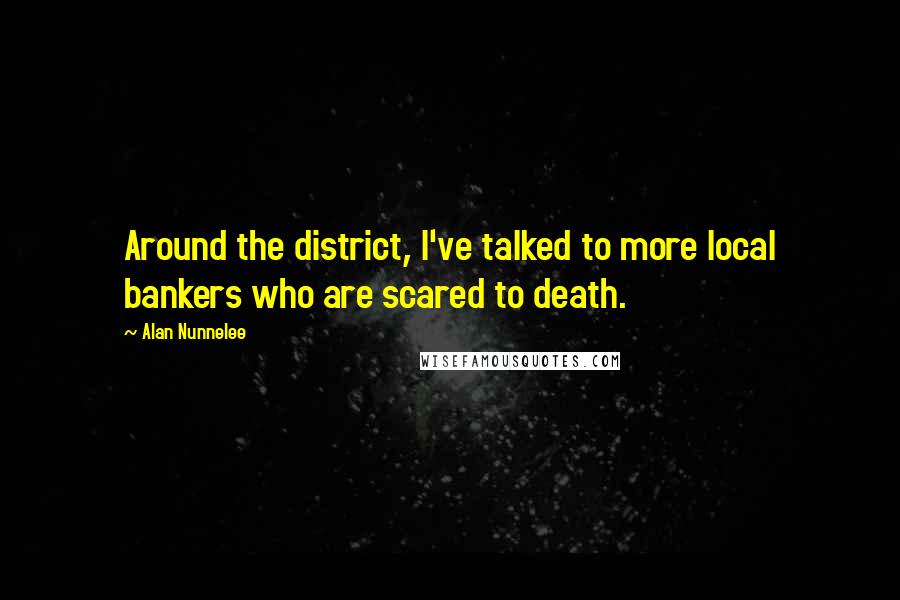 Alan Nunnelee quotes: Around the district, I've talked to more local bankers who are scared to death.