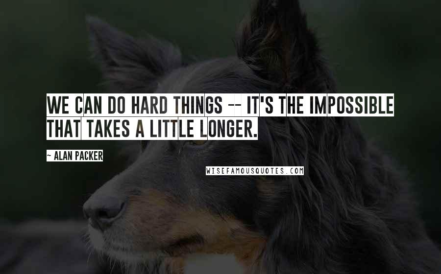 Alan Packer quotes: We can do hard things -- it's the impossible that takes a little longer.