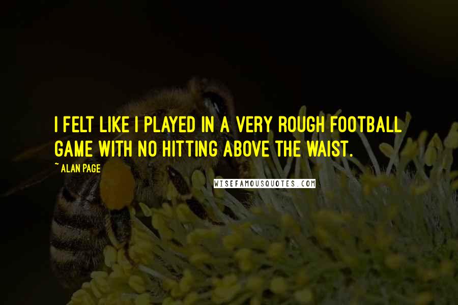 Alan Page quotes: I felt like I played in a very rough football game with no hitting above the waist.