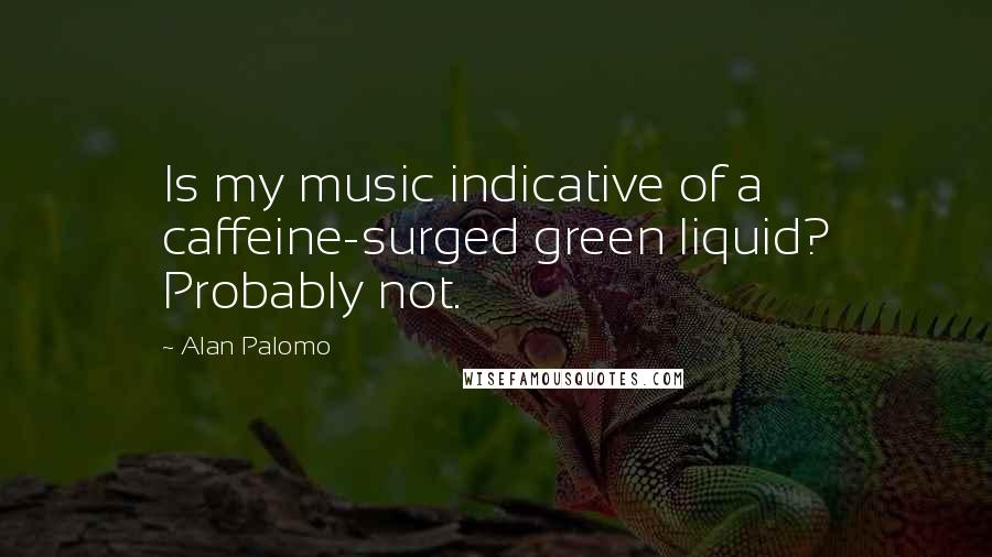 Alan Palomo quotes: Is my music indicative of a caffeine-surged green liquid? Probably not.