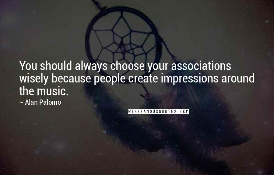 Alan Palomo quotes: You should always choose your associations wisely because people create impressions around the music. Alan Palomo quotes: You should always choose your associations wisely because people create impressions around the music.