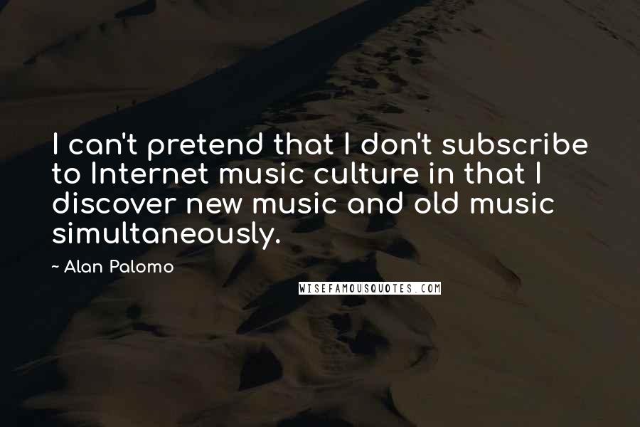 Alan Palomo quotes: I can't pretend that I don't subscribe to Internet music culture in that I discover new music and old music simultaneously. Alan Palomo quotes: I can't pretend that I don't subscribe to Internet music culture in that I discover new music and old music simultaneously.