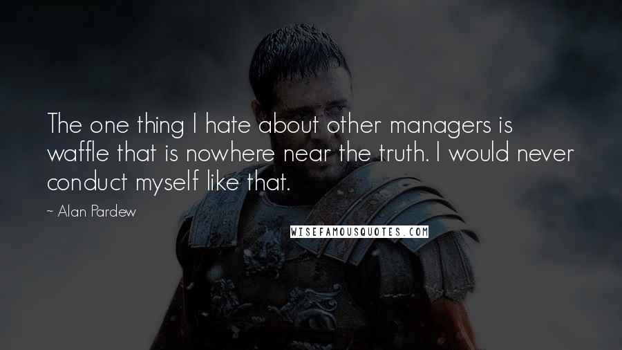 Alan Pardew quotes: The one thing I hate about other managers is waffle that is nowhere near the truth. I would never conduct myself like that.