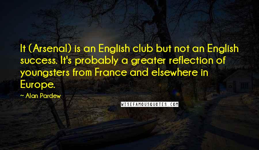 Alan Pardew quotes: It (Arsenal) is an English club but not an English success. It's probably a greater reflection of youngsters from France and elsewhere in Europe.