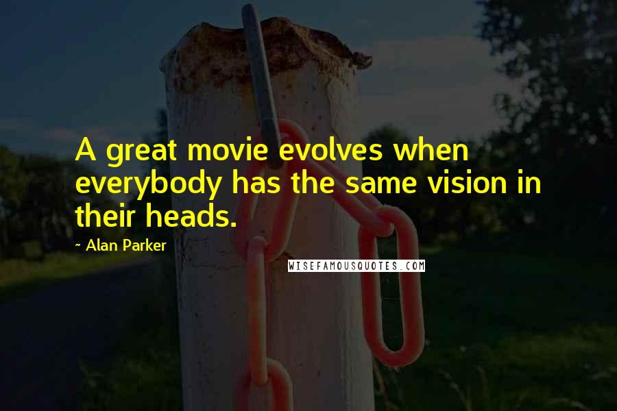 Alan Parker quotes: A great movie evolves when everybody has the same vision in their heads.