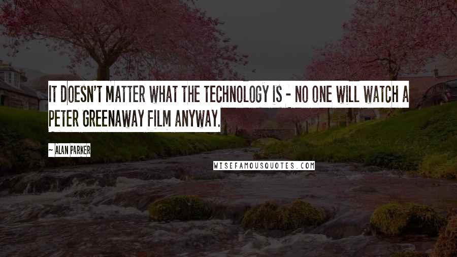 Alan Parker quotes: It doesn't matter what the technology is - no one will watch a Peter Greenaway film anyway.