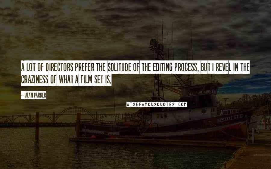 Alan Parker quotes: A lot of directors prefer the solitude of the editing process, but I revel in the craziness of what a film set is. Alan Parker quotes: A lot of directors prefer the solitude of the editing process, but I revel in the craziness of what a film set is.