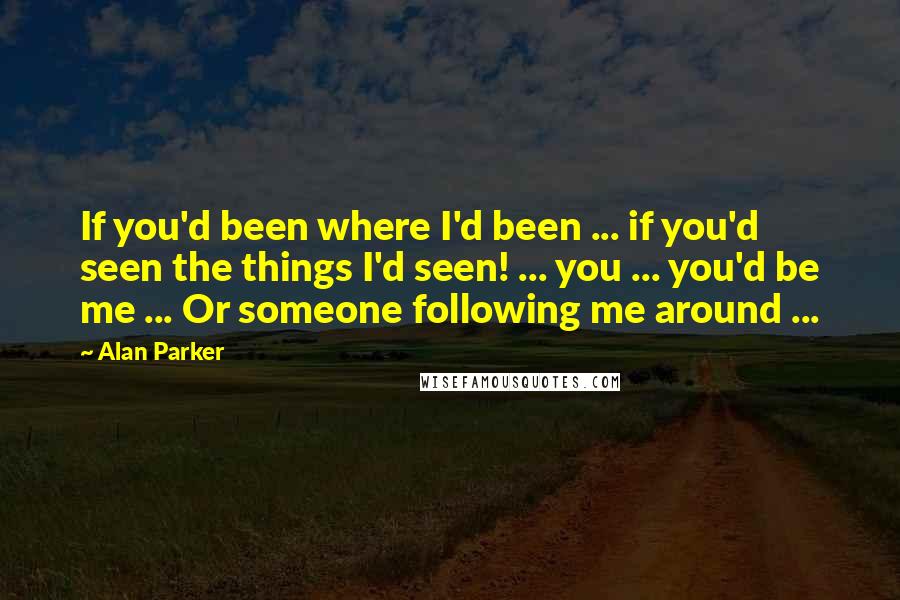 Alan Parker quotes: If you'd been where I'd been ... if you'd seen the things I'd seen! ... you ... you'd be me ... Or someone following me around ... Alan Parker quotes: If you'd been where I'd been ... if you'd seen the things I'd seen! ... you ... you'd be me ... Or someone following me around ...