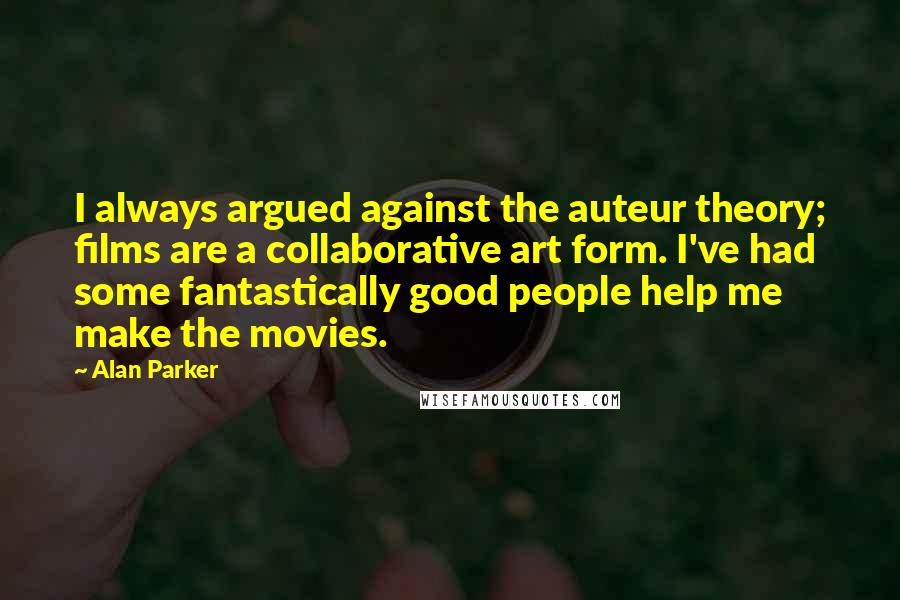 Alan Parker quotes: I always argued against the auteur theory; films are a collaborative art form. I've had some fantastically good people help me make the movies. Alan Parker quotes: I always argued against the auteur theory; films are a collaborative art form. I've had some fantastically good people help me make the movies.