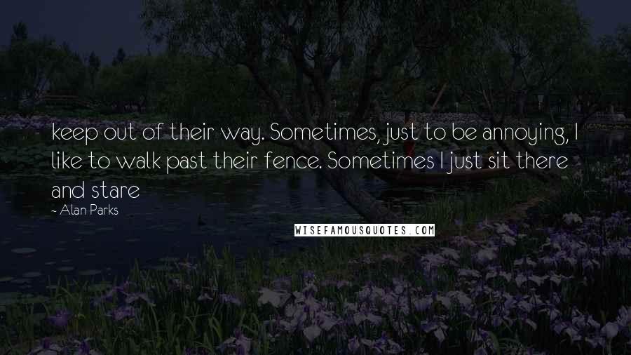 Alan Parks quotes: keep out of their way. Sometimes, just to be annoying, I like to walk past their fence. Sometimes I just sit there and stare Alan Parks quotes: keep out of their way. Sometimes, just to be annoying, I like to walk past their fence. Sometimes I just sit there and stare