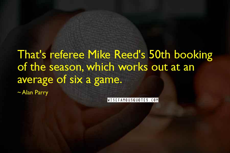 Alan Parry quotes: That's referee Mike Reed's 50th booking of the season, which works out at an average of six a game.