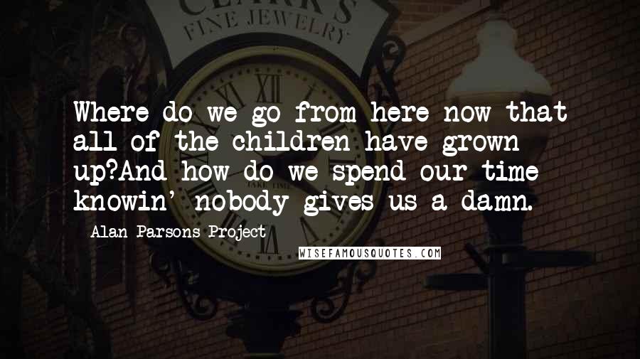 Alan Parsons Project quotes: Where do we go from here now that all of the children have grown up?And how do we spend our time knowin' nobody gives us a damn.