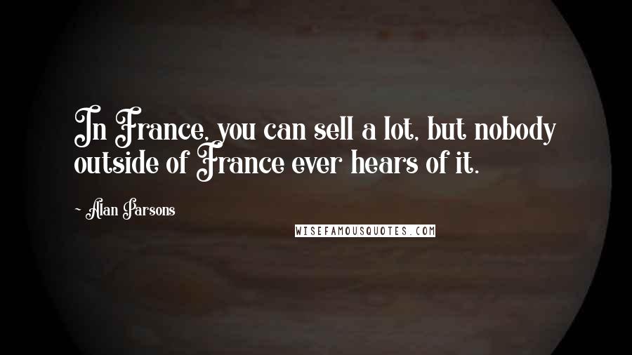 Alan Parsons quotes: In France, you can sell a lot, but nobody outside of France ever hears of it.