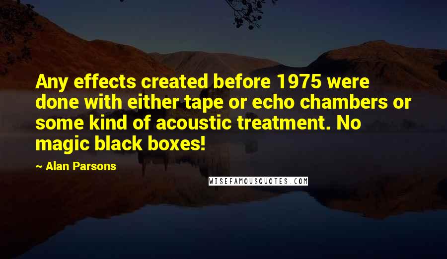 Alan Parsons quotes: Any effects created before 1975 were done with either tape or echo chambers or some kind of acoustic treatment. No magic black boxes!