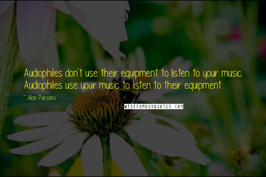 Alan Parsons quotes: Audiophiles don't use their equipment to listen to your music. Audiophiles use your music to listen to their equipment.