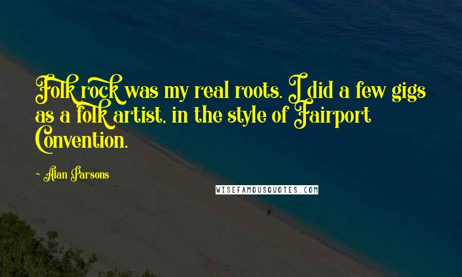 Alan Parsons quotes: Folk rock was my real roots. I did a few gigs as a folk artist, in the style of Fairport Convention.