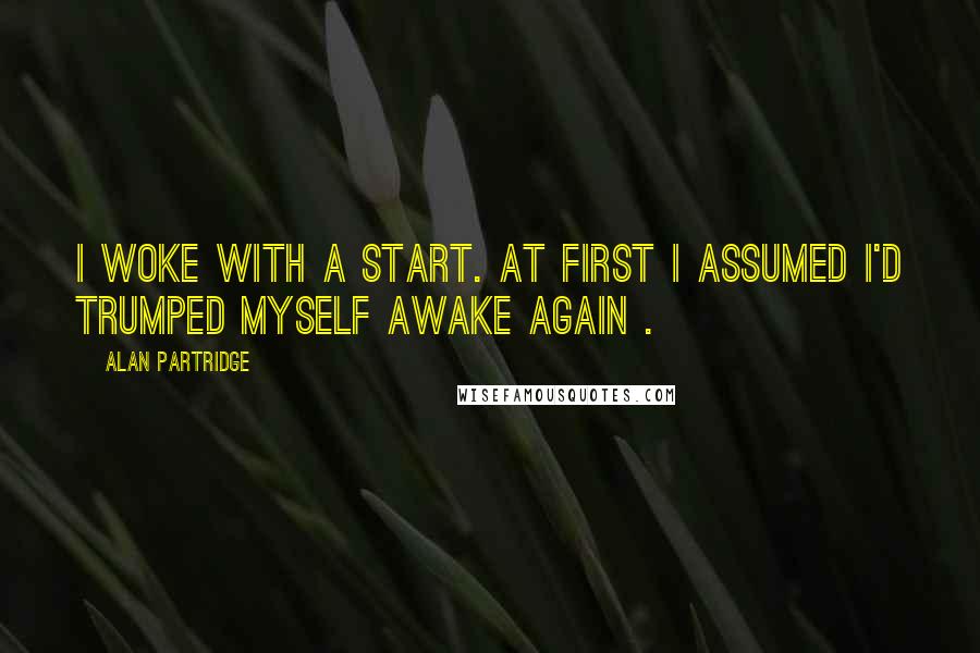 Alan Partridge quotes: I woke with a start. At first I assumed I'd trumped myself awake again .