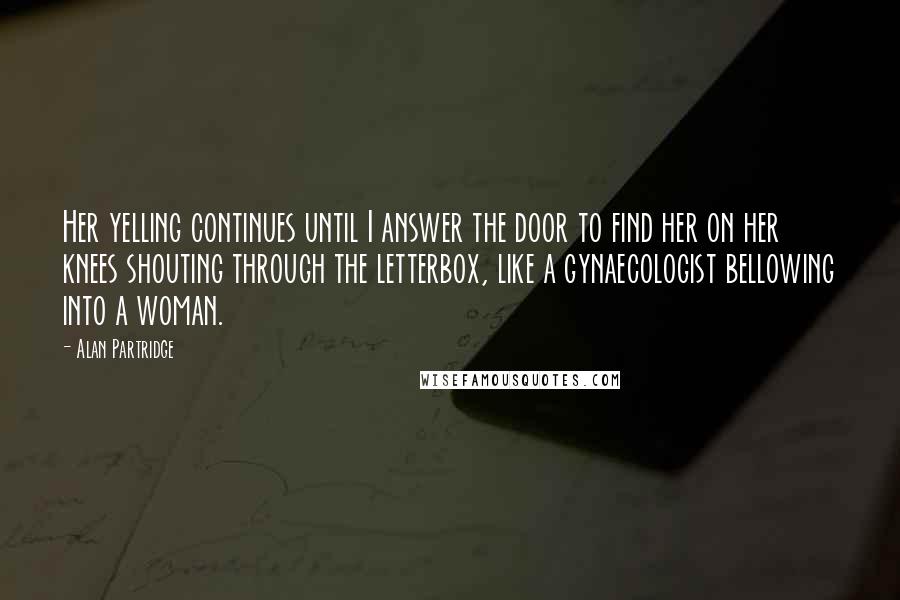 Alan Partridge quotes: Her yelling continues until I answer the door to find her on her knees shouting through the letterbox, like a gynaecologist bellowing into a woman.