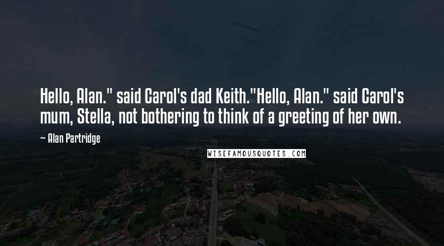 Alan Partridge quotes: Hello, Alan." said Carol's dad Keith."Hello, Alan." said Carol's mum, Stella, not bothering to think of a greeting of her own.