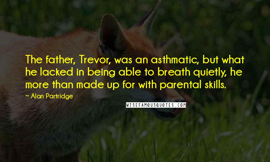 Alan Partridge quotes: The father, Trevor, was an asthmatic, but what he lacked in being able to breath quietly, he more than made up for with parental skills.
