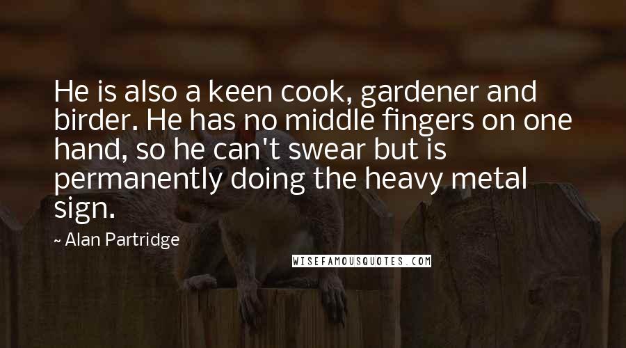 Alan Partridge quotes: He is also a keen cook, gardener and birder. He has no middle fingers on one hand, so he can't swear but is permanently doing the heavy metal sign.