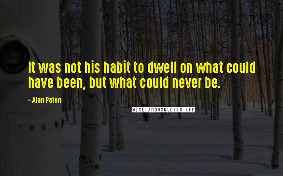 Alan Paton quotes: It was not his habit to dwell on what could have been, but what could never be.