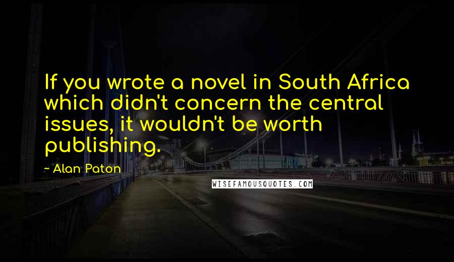 Alan Paton quotes: If you wrote a novel in South Africa which didn't concern the central issues, it wouldn't be worth publishing. Alan Paton quotes: If you wrote a novel in South Africa which didn't concern the central issues, it wouldn't be worth publishing.
