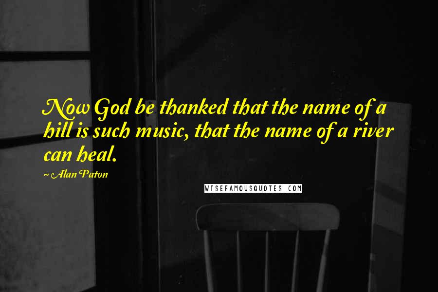 Alan Paton quotes: Now God be thanked that the name of a hill is such music, that the name of a river can heal.