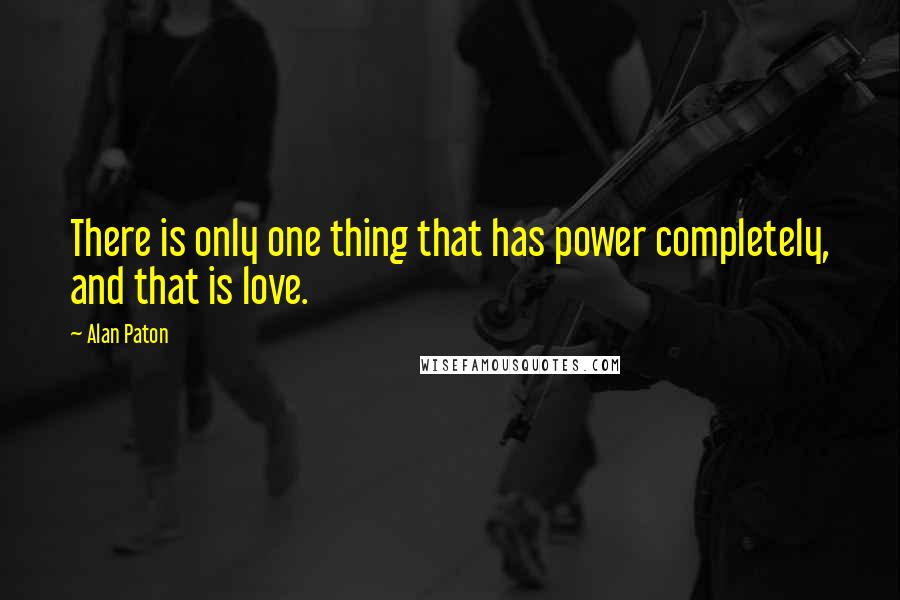 Alan Paton quotes: There is only one thing that has power completely, and that is love.