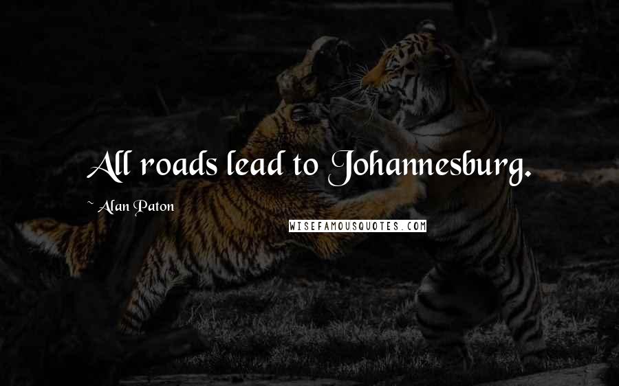 Alan Paton quotes: All roads lead to Johannesburg.