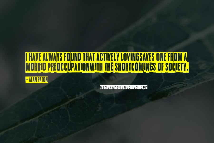 Alan Paton quotes: I have always found that actively lovingsaves one from a morbid preoccupationwith the shortcomings of society. Alan Paton quotes: I have always found that actively lovingsaves one from a morbid preoccupationwith the shortcomings of society.