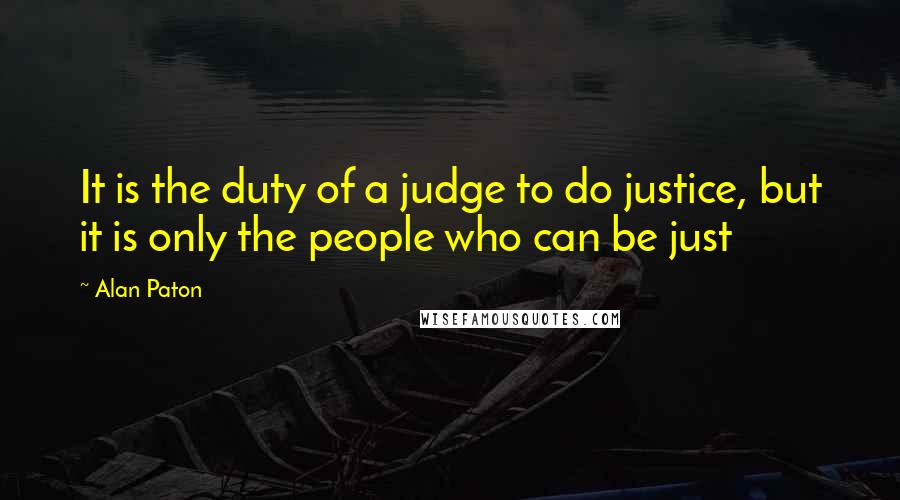 Alan Paton quotes: It is the duty of a judge to do justice, but it is only the people who can be just