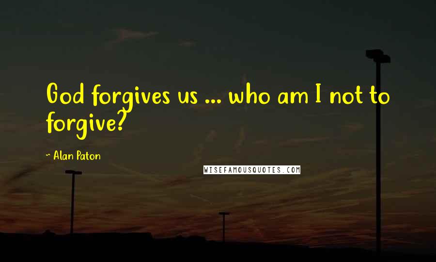 Alan Paton quotes: God forgives us ... who am I not to forgive?