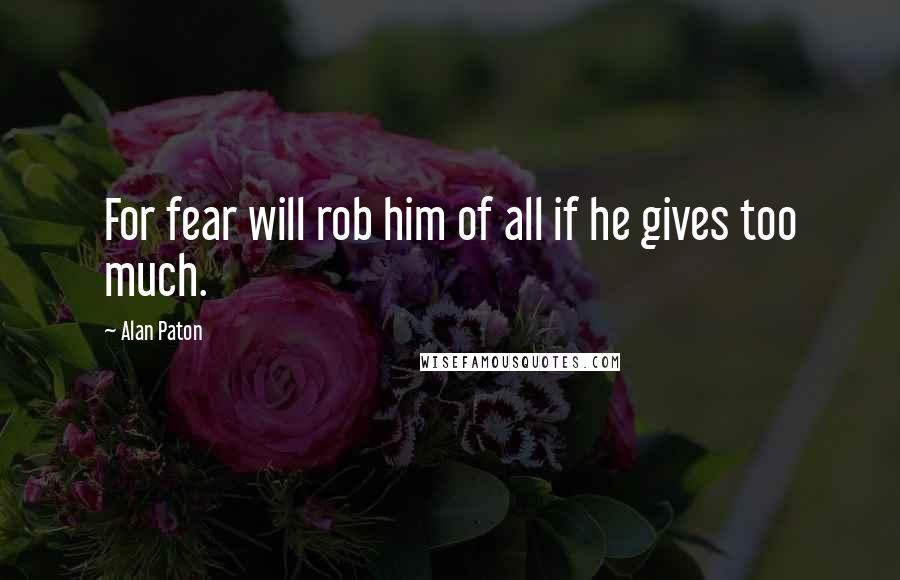 Alan Paton quotes: For fear will rob him of all if he gives too much.