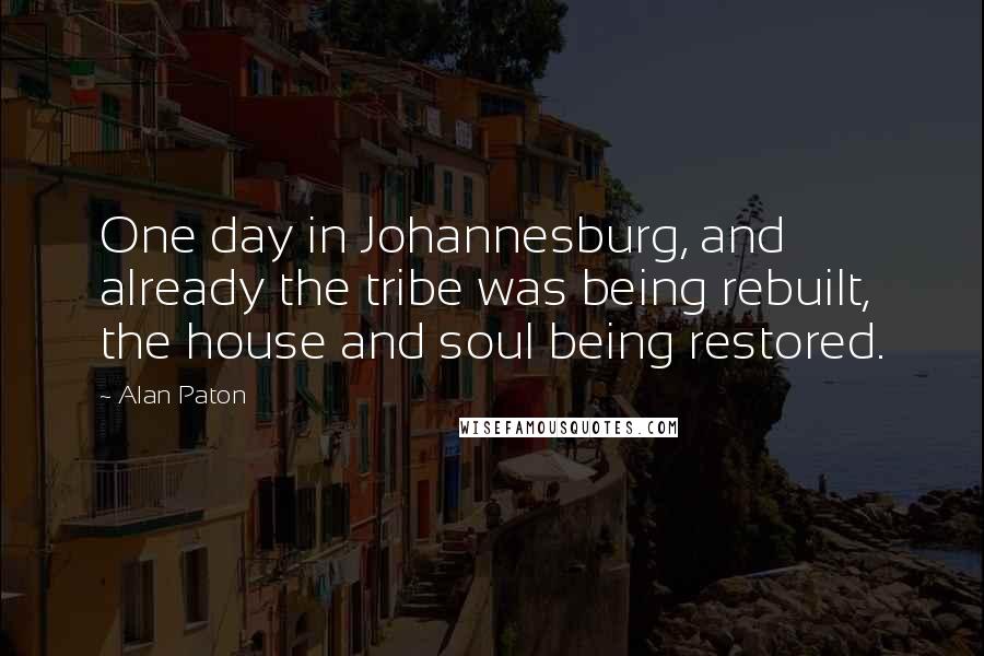 Alan Paton quotes: One day in Johannesburg, and already the tribe was being rebuilt, the house and soul being restored.