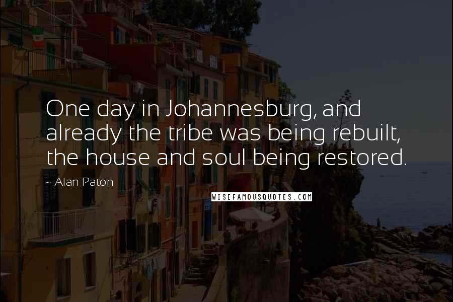 Alan Paton quotes: One day in Johannesburg, and already the tribe was being rebuilt, the house and soul being restored. Alan Paton quotes: One day in Johannesburg, and already the tribe was being rebuilt, the house and soul being restored.
