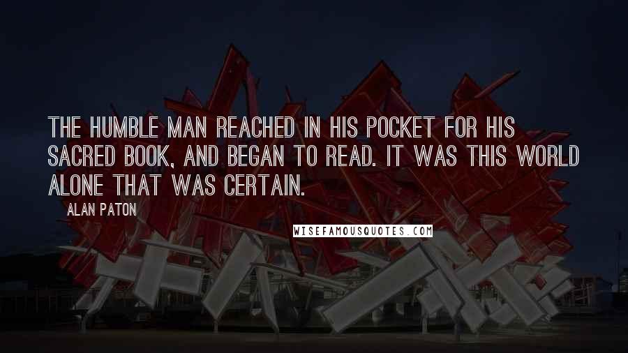 Alan Paton quotes: The humble man reached in his pocket for his sacred book, and began to read. It was this world alone that was certain.